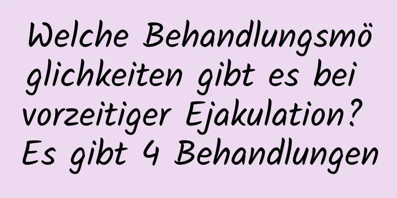 Welche Behandlungsmöglichkeiten gibt es bei vorzeitiger Ejakulation? Es gibt 4 Behandlungen