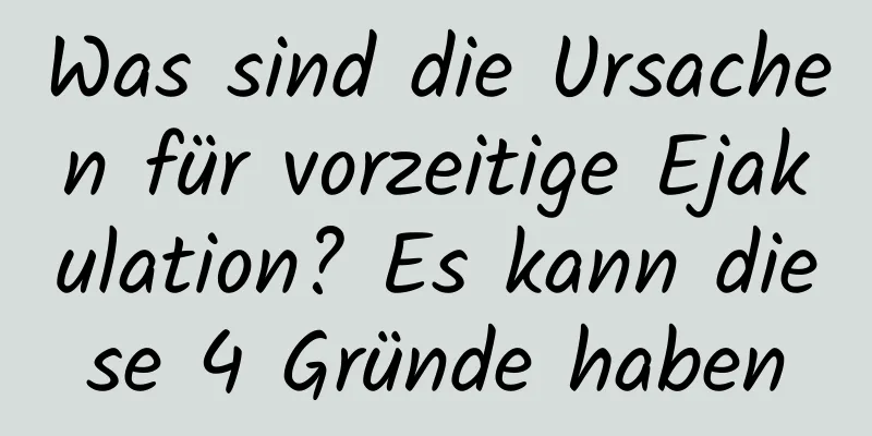 Was sind die Ursachen für vorzeitige Ejakulation? Es kann diese 4 Gründe haben