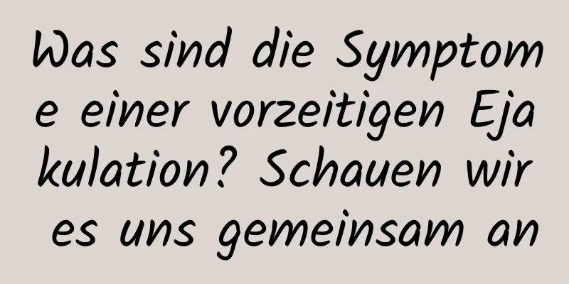 Was sind die Symptome einer vorzeitigen Ejakulation? Schauen wir es uns gemeinsam an