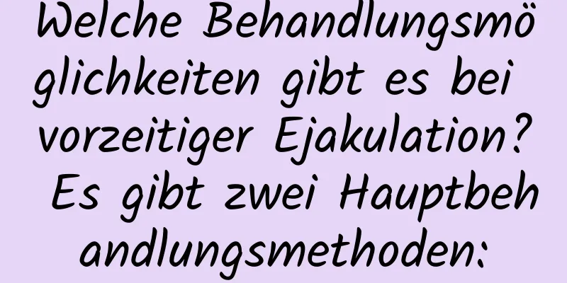 Welche Behandlungsmöglichkeiten gibt es bei vorzeitiger Ejakulation? Es gibt zwei Hauptbehandlungsmethoden: