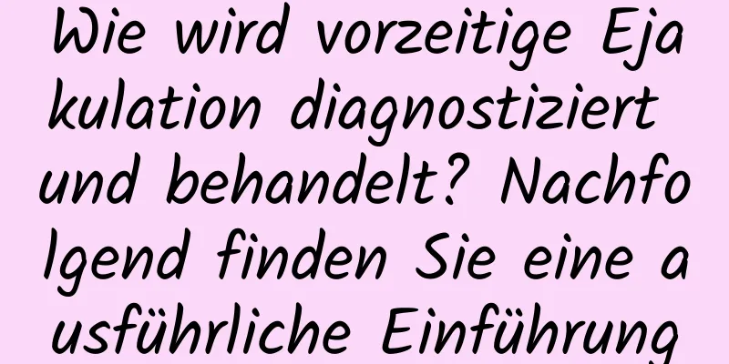 Wie wird vorzeitige Ejakulation diagnostiziert und behandelt? Nachfolgend finden Sie eine ausführliche Einführung