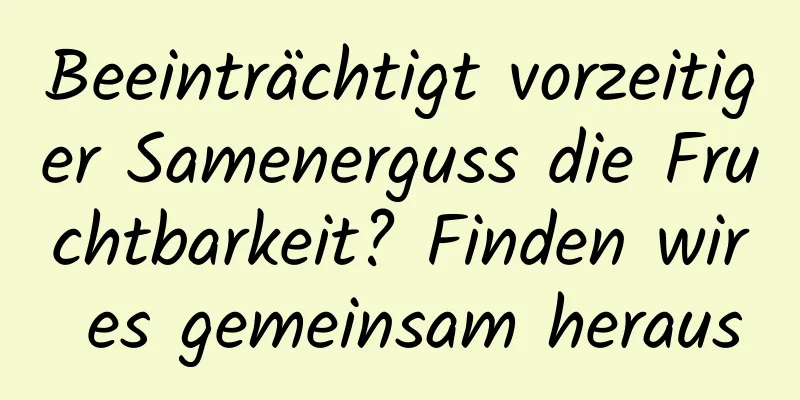 Beeinträchtigt vorzeitiger Samenerguss die Fruchtbarkeit? Finden wir es gemeinsam heraus