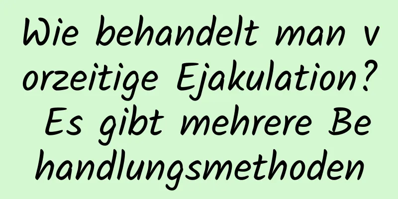 Wie behandelt man vorzeitige Ejakulation? Es gibt mehrere Behandlungsmethoden