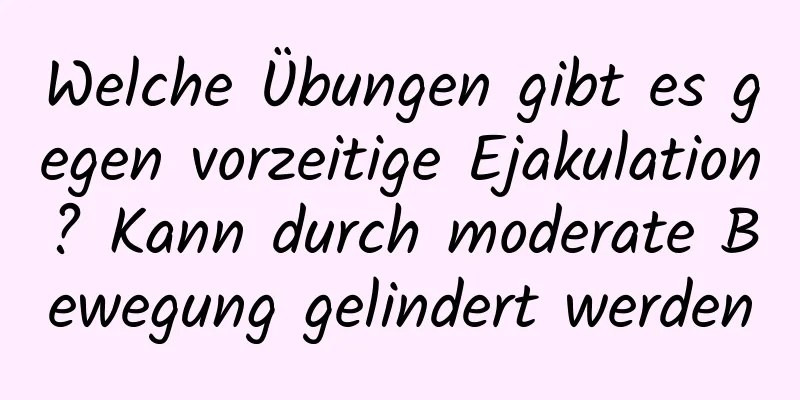 Welche Übungen gibt es gegen vorzeitige Ejakulation? Kann durch moderate Bewegung gelindert werden