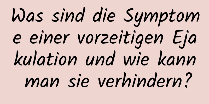 Was sind die Symptome einer vorzeitigen Ejakulation und wie kann man sie verhindern?