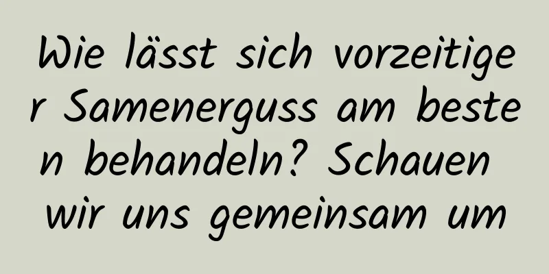 Wie lässt sich vorzeitiger Samenerguss am besten behandeln? Schauen wir uns gemeinsam um