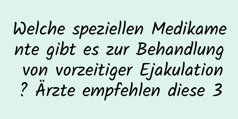 Welche speziellen Medikamente gibt es zur Behandlung von vorzeitiger Ejakulation? Ärzte empfehlen diese 3