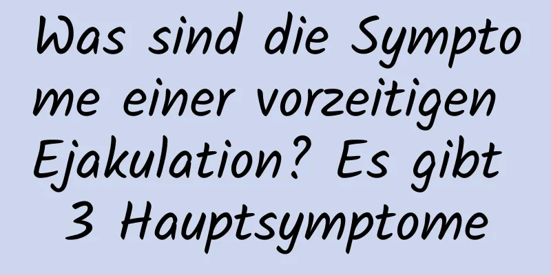 Was sind die Symptome einer vorzeitigen Ejakulation? Es gibt 3 Hauptsymptome