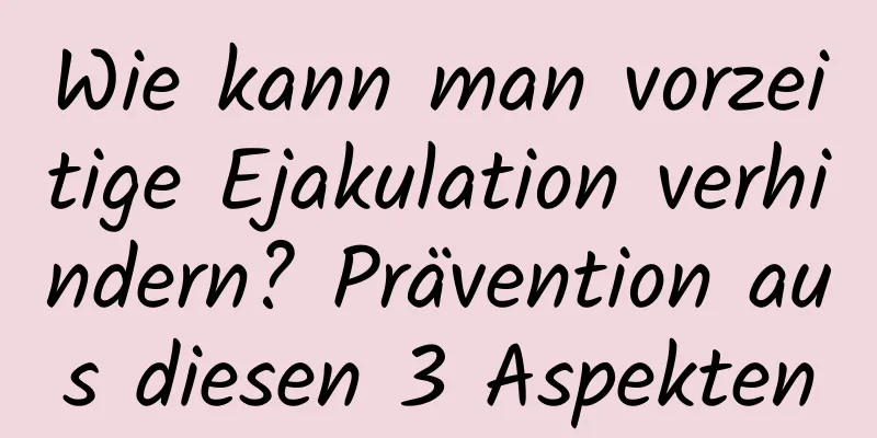 Wie kann man vorzeitige Ejakulation verhindern? Prävention aus diesen 3 Aspekten