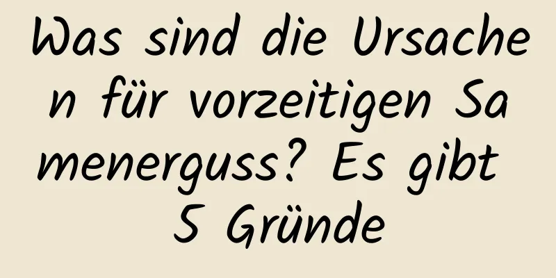 Was sind die Ursachen für vorzeitigen Samenerguss? Es gibt 5 Gründe