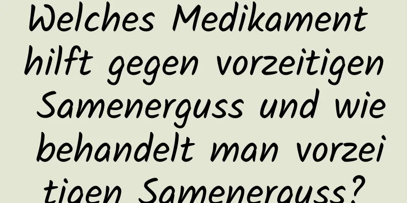 Welches Medikament hilft gegen vorzeitigen Samenerguss und wie behandelt man vorzeitigen Samenerguss?