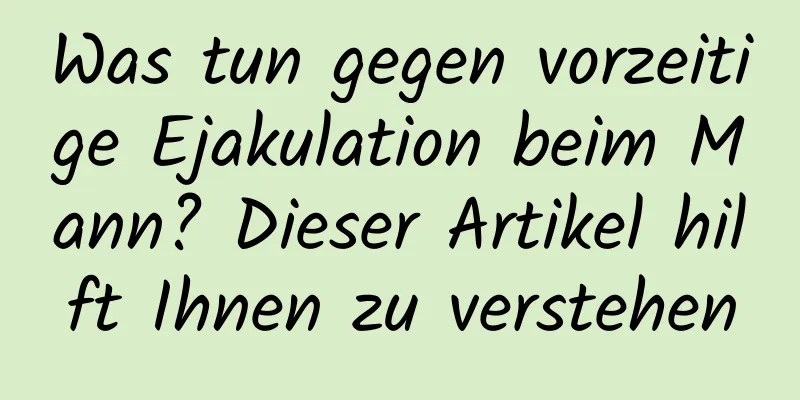 Was tun gegen vorzeitige Ejakulation beim Mann? Dieser Artikel hilft Ihnen zu verstehen