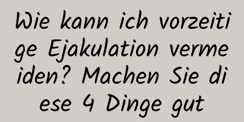 Wie kann ich vorzeitige Ejakulation vermeiden? Machen Sie diese 4 Dinge gut