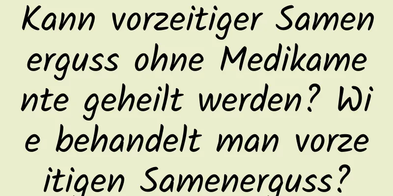 Kann vorzeitiger Samenerguss ohne Medikamente geheilt werden? Wie behandelt man vorzeitigen Samenerguss?