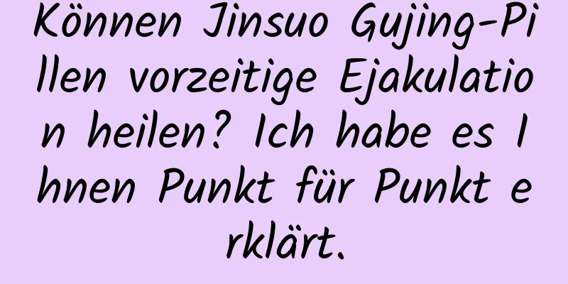 Können Jinsuo Gujing-Pillen vorzeitige Ejakulation heilen? Ich habe es Ihnen Punkt für Punkt erklärt.