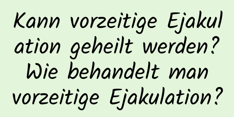 Kann vorzeitige Ejakulation geheilt werden? Wie behandelt man vorzeitige Ejakulation?