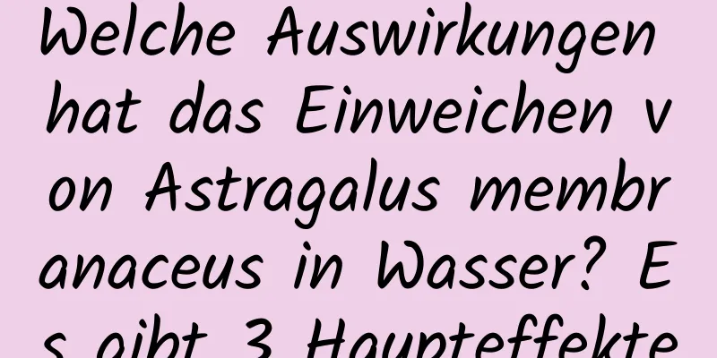 Welche Auswirkungen hat das Einweichen von Astragalus membranaceus in Wasser? Es gibt 3 Haupteffekte