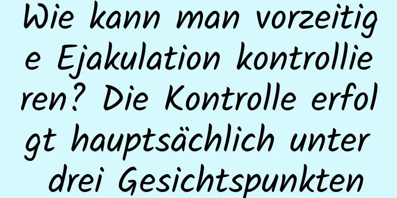 Wie kann man vorzeitige Ejakulation kontrollieren? Die Kontrolle erfolgt hauptsächlich unter drei Gesichtspunkten