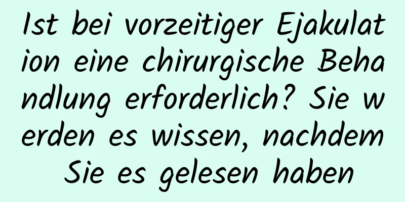 Ist bei vorzeitiger Ejakulation eine chirurgische Behandlung erforderlich? Sie werden es wissen, nachdem Sie es gelesen haben