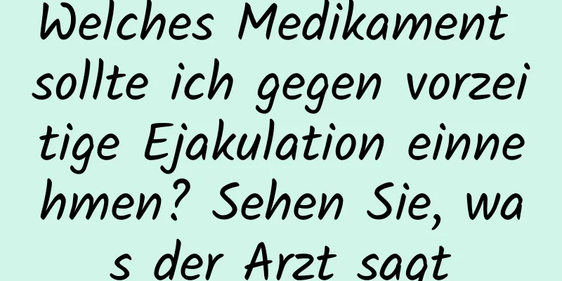 Welches Medikament sollte ich gegen vorzeitige Ejakulation einnehmen? Sehen Sie, was der Arzt sagt