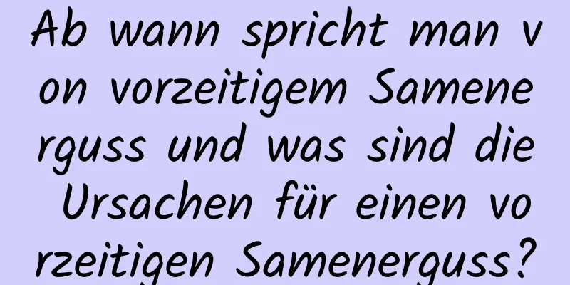 Ab wann spricht man von vorzeitigem Samenerguss und was sind die Ursachen für einen vorzeitigen Samenerguss?