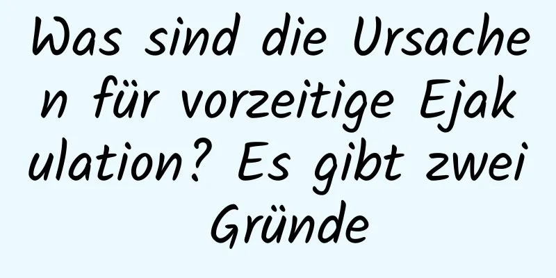 Was sind die Ursachen für vorzeitige Ejakulation? Es gibt zwei Gründe