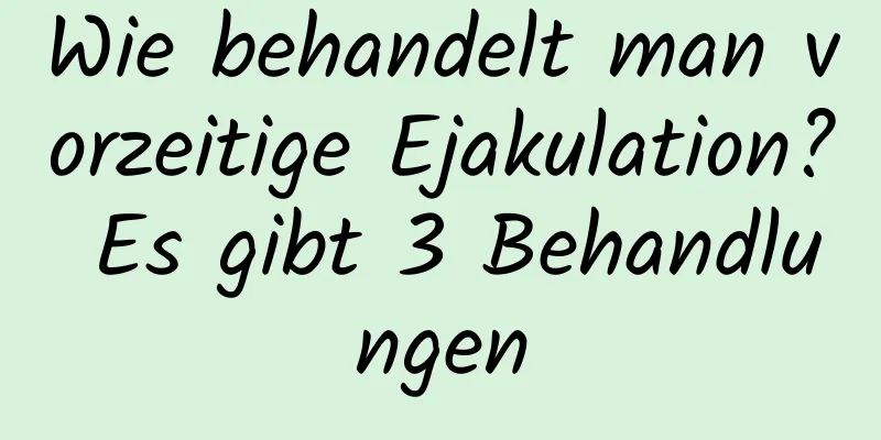 Wie behandelt man vorzeitige Ejakulation? Es gibt 3 Behandlungen