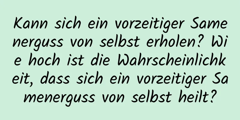 Kann sich ein vorzeitiger Samenerguss von selbst erholen? Wie hoch ist die Wahrscheinlichkeit, dass sich ein vorzeitiger Samenerguss von selbst heilt?