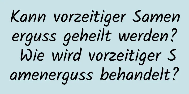 Kann vorzeitiger Samenerguss geheilt werden? Wie wird vorzeitiger Samenerguss behandelt?