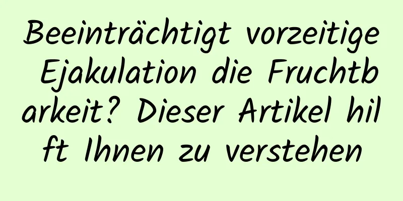 Beeinträchtigt vorzeitige Ejakulation die Fruchtbarkeit? Dieser Artikel hilft Ihnen zu verstehen