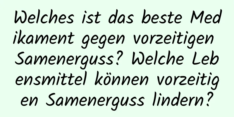 Welches ist das beste Medikament gegen vorzeitigen Samenerguss? Welche Lebensmittel können vorzeitigen Samenerguss lindern?