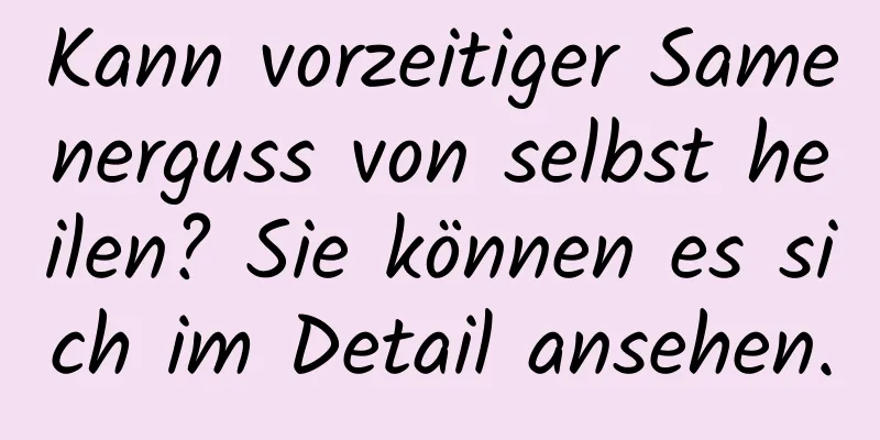 Kann vorzeitiger Samenerguss von selbst heilen? Sie können es sich im Detail ansehen.