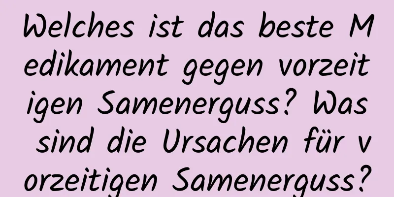 Welches ist das beste Medikament gegen vorzeitigen Samenerguss? Was sind die Ursachen für vorzeitigen Samenerguss?