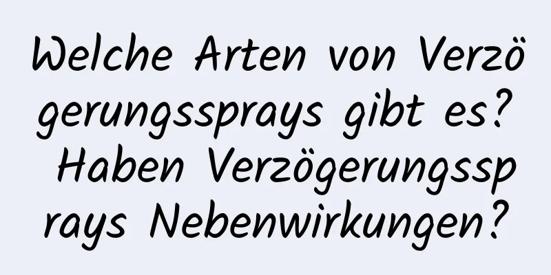 Welche Arten von Verzögerungssprays gibt es? Haben Verzögerungssprays Nebenwirkungen?