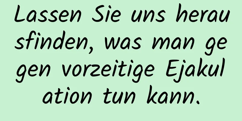 Lassen Sie uns herausfinden, was man gegen vorzeitige Ejakulation tun kann.