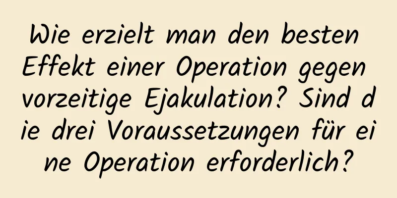 Wie erzielt man den besten Effekt einer Operation gegen vorzeitige Ejakulation? Sind die drei Voraussetzungen für eine Operation erforderlich?