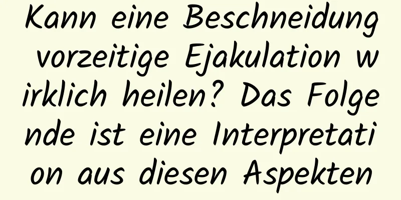 Kann eine Beschneidung vorzeitige Ejakulation wirklich heilen? Das Folgende ist eine Interpretation aus diesen Aspekten