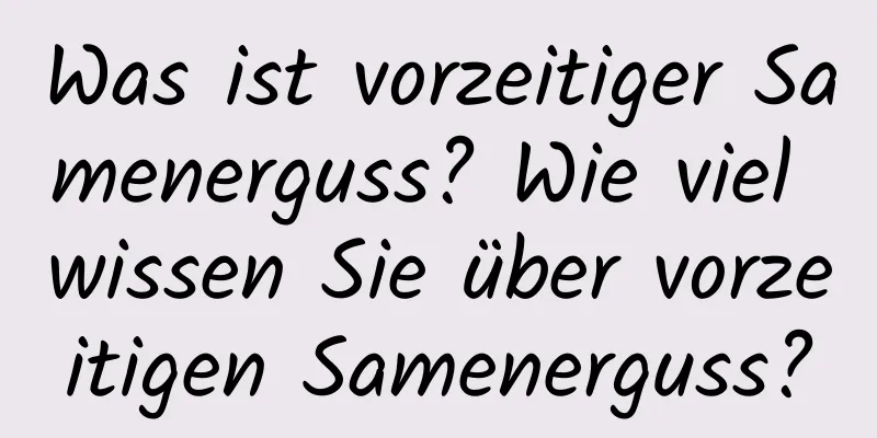 Was ist vorzeitiger Samenerguss? Wie viel wissen Sie über vorzeitigen Samenerguss?