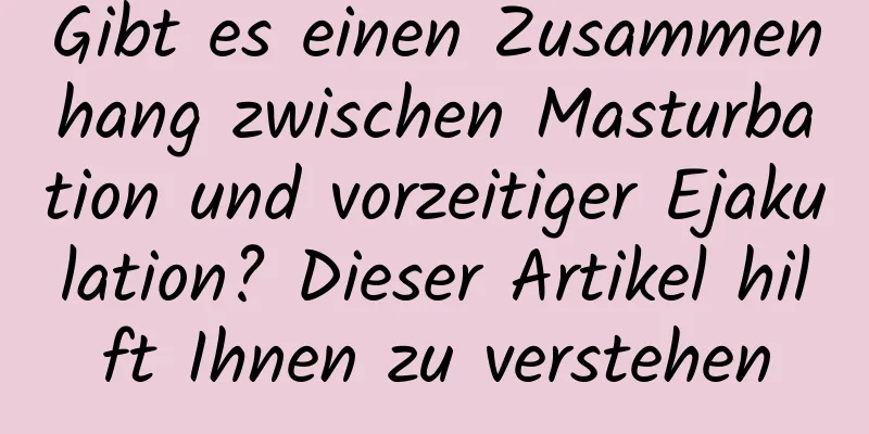 Gibt es einen Zusammenhang zwischen Masturbation und vorzeitiger Ejakulation? Dieser Artikel hilft Ihnen zu verstehen