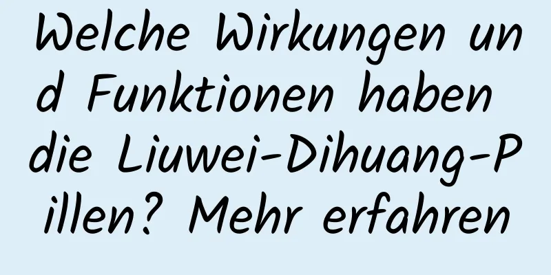 Welche Wirkungen und Funktionen haben die Liuwei-Dihuang-Pillen? Mehr erfahren