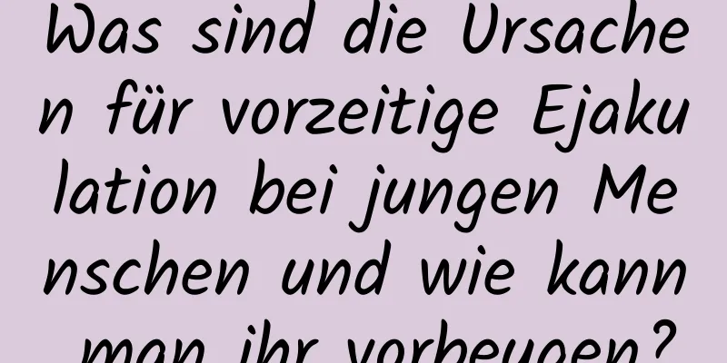 Was sind die Ursachen für vorzeitige Ejakulation bei jungen Menschen und wie kann man ihr vorbeugen?