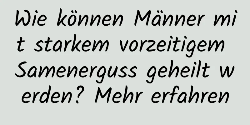 Wie können Männer mit starkem vorzeitigem Samenerguss geheilt werden? Mehr erfahren