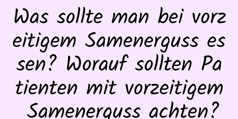 Was sollte man bei vorzeitigem Samenerguss essen? Worauf sollten Patienten mit vorzeitigem Samenerguss achten?