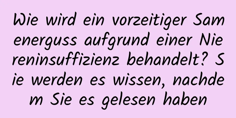 Wie wird ein vorzeitiger Samenerguss aufgrund einer Niereninsuffizienz behandelt? Sie werden es wissen, nachdem Sie es gelesen haben