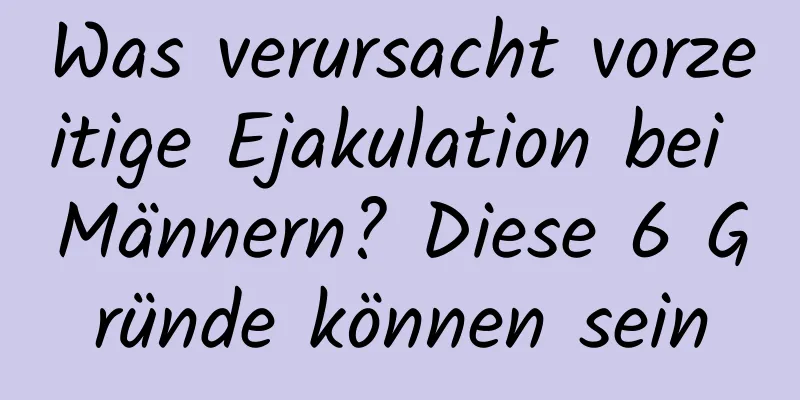 Was verursacht vorzeitige Ejakulation bei Männern? Diese 6 Gründe können sein