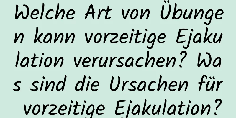 Welche Art von Übungen kann vorzeitige Ejakulation verursachen? Was sind die Ursachen für vorzeitige Ejakulation?