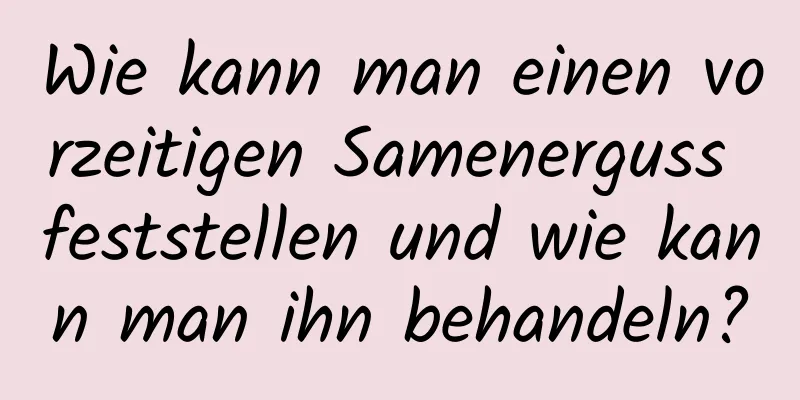 Wie kann man einen vorzeitigen Samenerguss feststellen und wie kann man ihn behandeln?