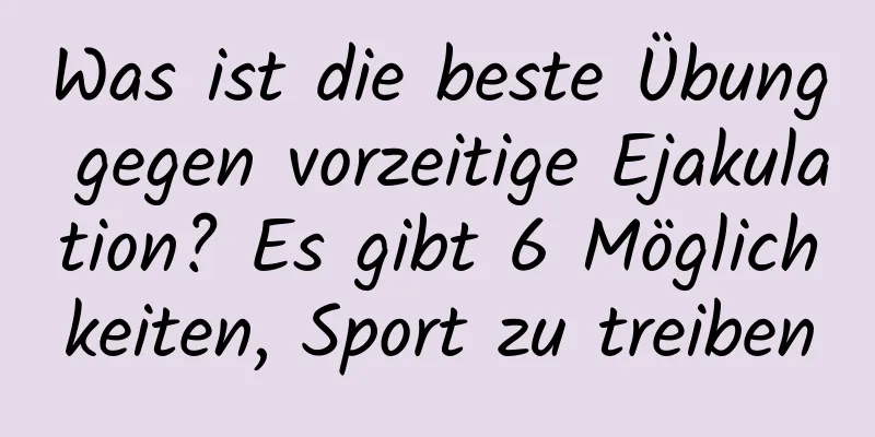 Was ist die beste Übung gegen vorzeitige Ejakulation? Es gibt 6 Möglichkeiten, Sport zu treiben