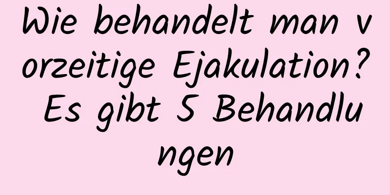 Wie behandelt man vorzeitige Ejakulation? Es gibt 5 Behandlungen