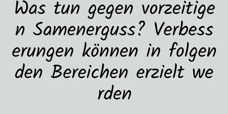 Was tun gegen vorzeitigen Samenerguss? Verbesserungen können in folgenden Bereichen erzielt werden